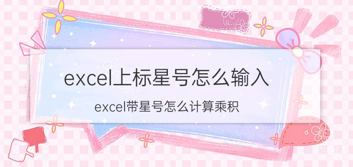 excel上标星号怎么输入 excel带星号怎么计算乘积？